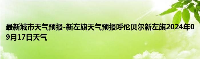 最新城市天气预报-新左旗天气预报呼伦贝尔新左旗2024年09月17日天气