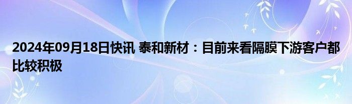 2024年09月18日快讯 泰和新材：目前来看隔膜下游客户都比较积极