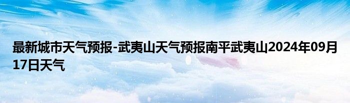 最新城市天气预报-武夷山天气预报南平武夷山2024年09月17日天气