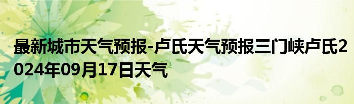 最新城市天气预报-卢氏天气预报三门峡卢氏2024年09月17日天气