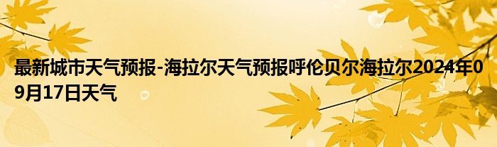 最新城市天气预报-海拉尔天气预报呼伦贝尔海拉尔2024年09月17日天气