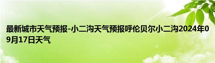 最新城市天气预报-小二沟天气预报呼伦贝尔小二沟2024年09月17日天气