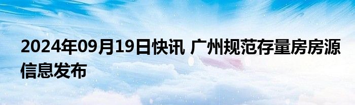 2024年09月19日快讯 广州规范存量房房源信息发布