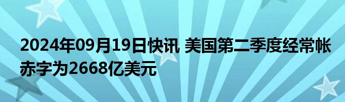 2024年09月19日快讯 美国第二季度经常帐赤字为2668亿美元