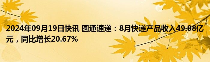 2024年09月19日快讯 圆通速递：8月快递产品收入49.08亿元，同比增长20.67%