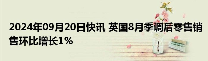 2024年09月20日快讯 英国8月季调后零售销售环比增长1%