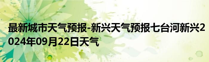 最新城市天气预报-新兴天气预报七台河新兴2024年09月22日天气