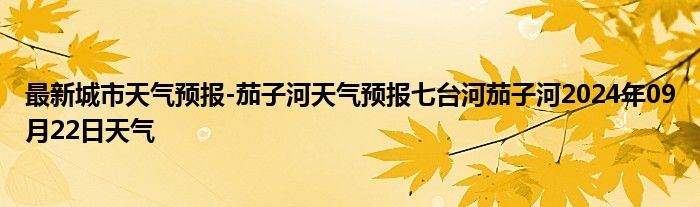 最新城市天气预报-茄子河天气预报七台河茄子河2024年09月22日天气