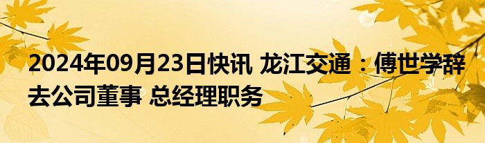 2024年09月23日快讯 龙江交通：傅世学辞去公司董事 总经理职务