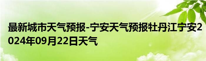 最新城市天气预报-宁安天气预报牡丹江宁安2024年09月22日天气