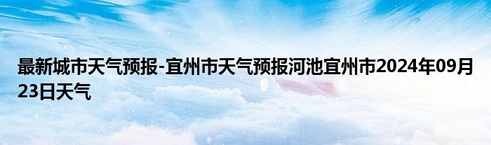 最新城市天气预报-宜州市天气预报河池宜州市2024年09月23日天气