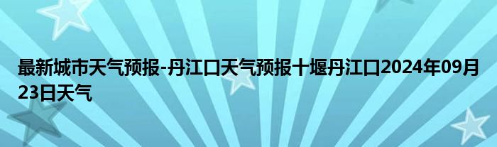 最新城市天气预报-丹江口天气预报十堰丹江口2024年09月23日天气