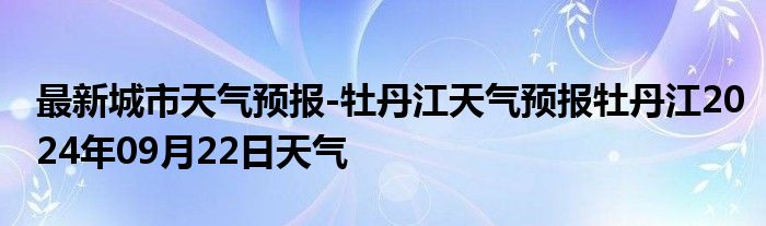 最新城市天气预报-牡丹江天气预报牡丹江2024年09月22日天气