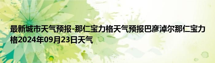 最新城市天气预报-那仁宝力格天气预报巴彦淖尔那仁宝力格2024年09月23日天气