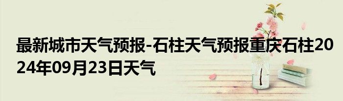 最新城市天气预报-石柱天气预报重庆石柱2024年09月23日天气