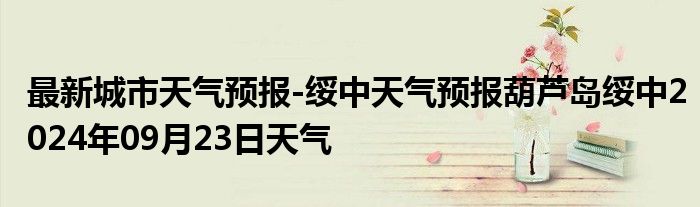 最新城市天气预报-绥中天气预报葫芦岛绥中2024年09月23日天气