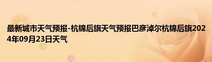 最新城市天气预报-杭锦后旗天气预报巴彦淖尔杭锦后旗2024年09月23日天气