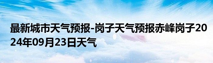 最新城市天气预报-岗子天气预报赤峰岗子2024年09月23日天气