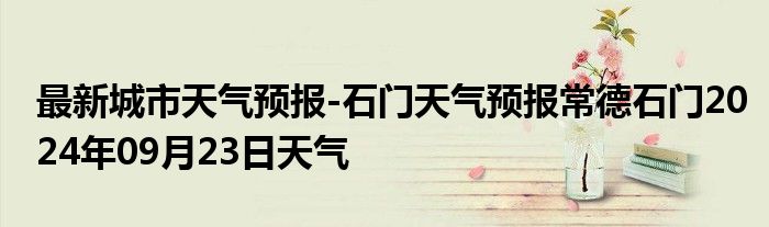 最新城市天气预报-石门天气预报常德石门2024年09月23日天气