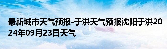 最新城市天气预报-于洪天气预报沈阳于洪2024年09月23日天气