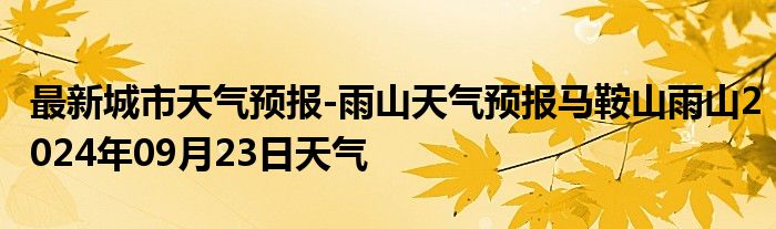 最新城市天气预报-雨山天气预报马鞍山雨山2024年09月23日天气