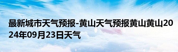 最新城市天气预报-黄山天气预报黄山黄山2024年09月23日天气