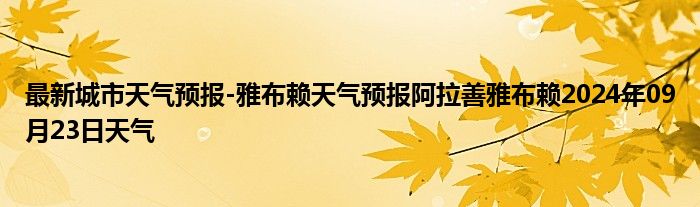 最新城市天气预报-雅布赖天气预报阿拉善雅布赖2024年09月23日天气