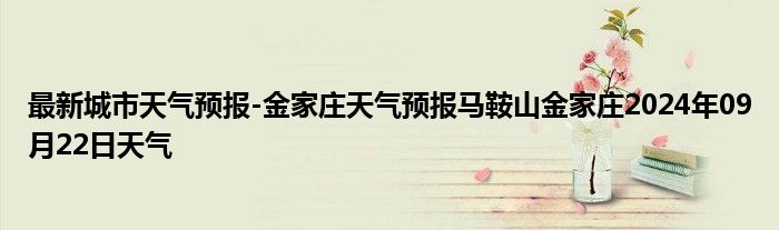 最新城市天气预报-金家庄天气预报马鞍山金家庄2024年09月22日天气