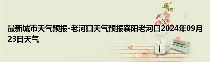 最新城市天气预报-老河口天气预报襄阳老河口2024年09月23日天气