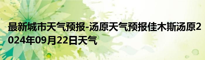 最新城市天气预报-汤原天气预报佳木斯汤原2024年09月22日天气