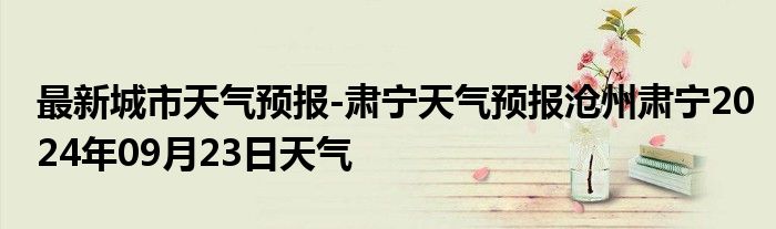 最新城市天气预报-肃宁天气预报沧州肃宁2024年09月23日天气