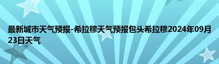 最新城市天气预报-希拉穆天气预报包头希拉穆2024年09月23日天气