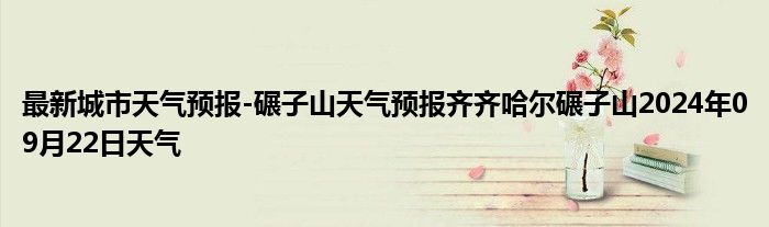 最新城市天气预报-碾子山天气预报齐齐哈尔碾子山2024年09月22日天气