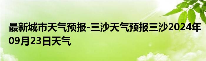 最新城市天气预报-三沙天气预报三沙2024年09月23日天气