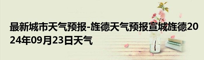 最新城市天气预报-旌德天气预报宣城旌德2024年09月23日天气