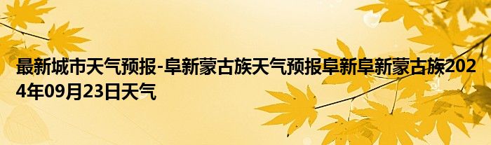 最新城市天气预报-阜新蒙古族天气预报阜新阜新蒙古族2024年09月23日天气