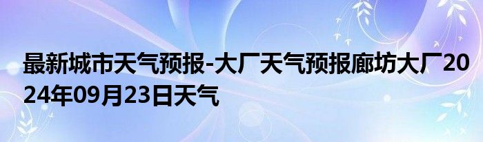 最新城市天气预报-大厂天气预报廊坊大厂2024年09月23日天气