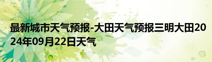 最新城市天气预报-大田天气预报三明大田2024年09月22日天气