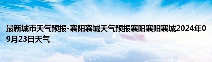 最新城市天气预报-襄阳襄城天气预报襄阳襄阳襄城2024年09月23日天气