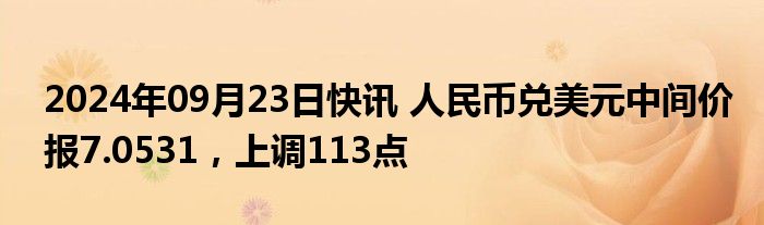 2024年09月23日快讯 人民币兑美元中间价报7.0531，上调113点