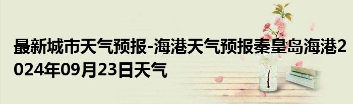 最新城市天气预报-海港天气预报秦皇岛海港2024年09月23日天气