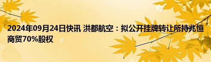 2024年09月24日快讯 洪都航空：拟公开挂牌转让所持兆恒商贸70%股权