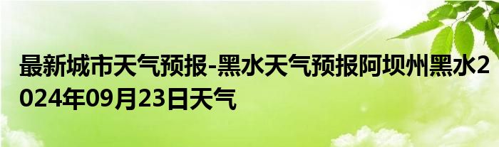 最新城市天气预报-黑水天气预报阿坝州黑水2024年09月23日天气