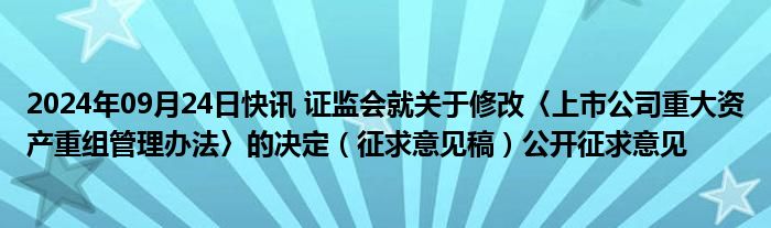 2024年09月24日快讯 证监会就关于修改〈上市公司重大资产重组管理办法〉的决定（征求意见稿）公开征求意见