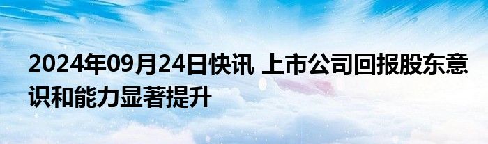 2024年09月24日快讯 上市公司回报股东意识和能力显著提升