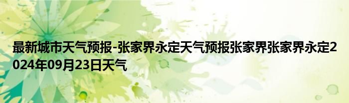 最新城市天气预报-张家界永定天气预报张家界张家界永定2024年09月23日天气