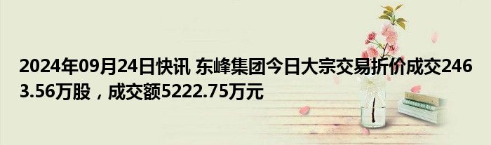 2024年09月24日快讯 东峰集团今日大宗交易折价成交2463.56万股，成交额5222.75万元