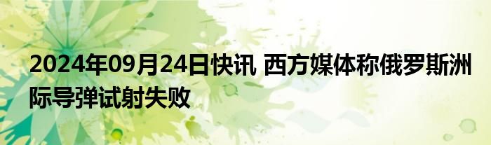 2024年09月24日快讯 西方媒体称俄罗斯洲际导弹试射失败