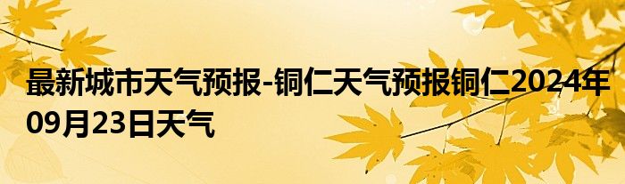 最新城市天气预报-铜仁天气预报铜仁2024年09月23日天气