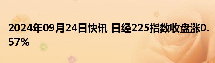 2024年09月24日快讯 日经225指数收盘涨0.57%